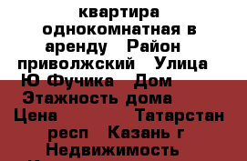 квартира однокомнатная в аренду › Район ­ приволжский › Улица ­ Ю.Фучика › Дом ­ 84 › Этажность дома ­ 10 › Цена ­ 10 000 - Татарстан респ., Казань г. Недвижимость » Квартиры аренда   . Татарстан респ.